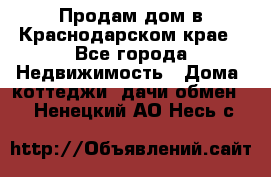 Продам дом в Краснодарском крае - Все города Недвижимость » Дома, коттеджи, дачи обмен   . Ненецкий АО,Несь с.